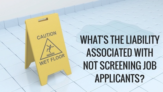 What’s the liability associated with not screening job applicants?